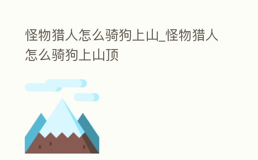 怪物獵人怎么騎狗上山_怪物獵人怎么騎狗上山頂