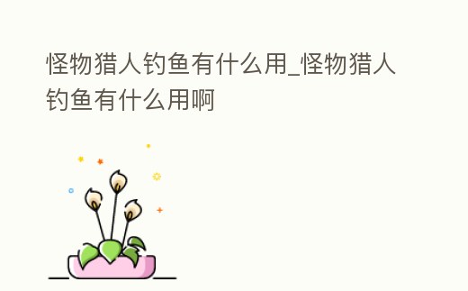 怪物獵人釣魚有什么用_怪物獵人釣魚有什么用啊