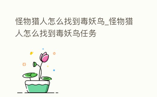 怪物獵人怎么找到毒妖鳥_怪物獵人怎么找到毒妖鳥任務