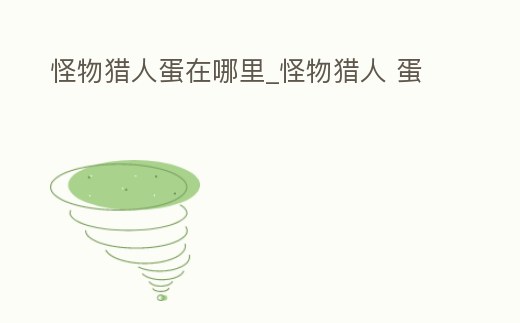 怪物獵人蛋在哪里_怪物獵人 蛋