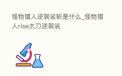 怪物獵人逆袈裟斬是什么_怪物獵人rise太刀逆袈裟