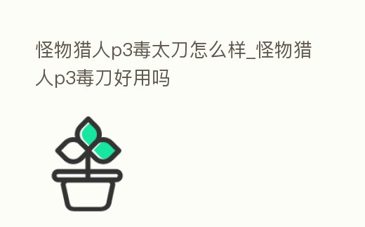 怪物獵人p3毒太刀怎么樣_怪物獵人p3毒刀好用嗎