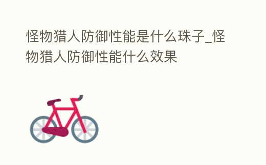 怪物獵人防御性能是什么珠子_怪物獵人防御性能什么效果