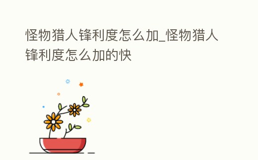 怪物獵人鋒利度怎么加_怪物獵人鋒利度怎么加的快