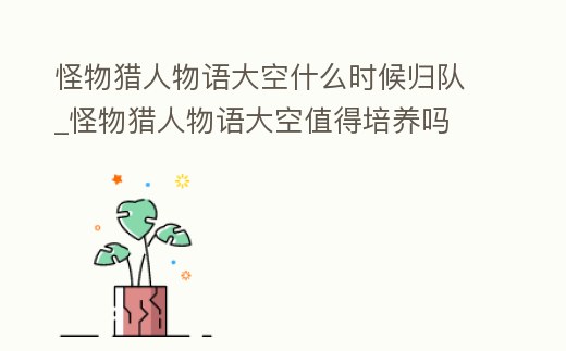 怪物獵人物語大空什么時候歸隊_怪物獵人物語大空值得培養嗎