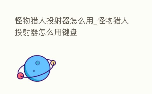 怪物獵人投射器怎么用_怪物獵人投射器怎么用鍵盤