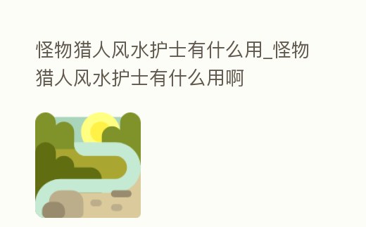 怪物獵人風水護士有什么用_怪物獵人風水護士有什么用啊