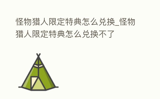 怪物獵人限定特典怎么兌換_怪物獵人限定特典怎么兌換不了