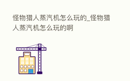 怪物獵人蒸汽機怎么玩的_怪物獵人蒸汽機怎么玩的啊