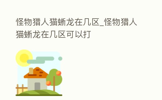 怪物獵人貓蜥龍?jiān)趲讌^(qū)_怪物獵人貓蜥龍?jiān)趲讌^(qū)可以打