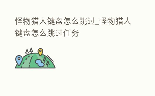 怪物獵人鍵盤(pán)怎么跳過(guò)_怪物獵人鍵盤(pán)怎么跳過(guò)任務(wù)