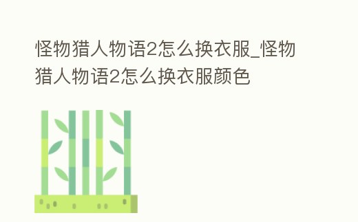怪物獵人物語(yǔ)2怎么換衣服_怪物獵人物語(yǔ)2怎么換衣服顏色