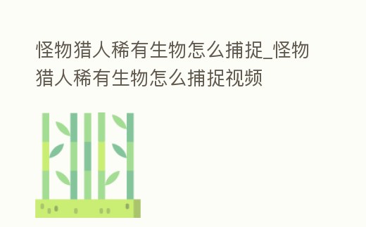怪物獵人稀有生物怎么捕捉_怪物獵人稀有生物怎么捕捉視頻