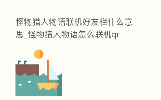 怪物獵人物語聯機好友欄什么意思_怪物獵人物語怎么聯機qr