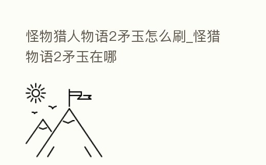 怪物獵人物語2矛玉怎么刷_怪獵物語2矛玉在哪