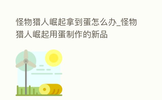 怪物獵人崛起拿到蛋怎么辦_怪物獵人崛起用蛋制作的新品
