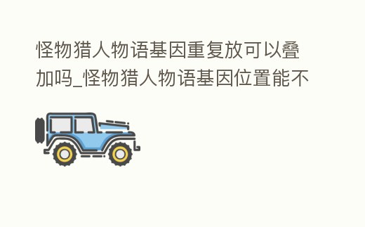 怪物獵人物語基因重復放可以疊加嗎_怪物獵人物語基因位置能不能移動