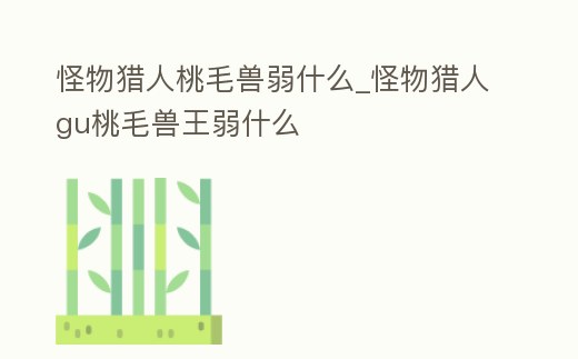 怪物獵人桃毛獸弱什么_怪物獵人gu桃毛獸王弱什么