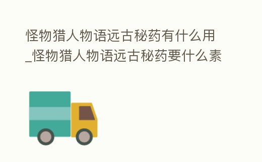 怪物獵人物語遠古秘藥有什么用_怪物獵人物語遠古秘藥要什么素材制作