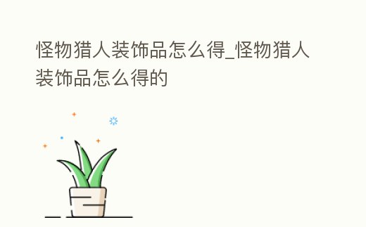 怪物獵人裝飾品怎么得_怪物獵人裝飾品怎么得的