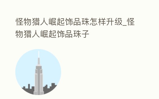 怪物獵人崛起飾品珠怎樣升級_怪物獵人崛起飾品珠子