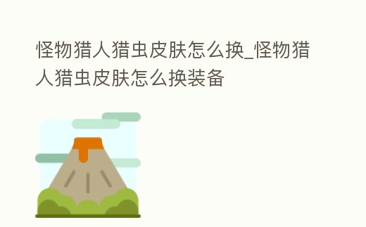 怪物獵人獵蟲皮膚怎么換_怪物獵人獵蟲皮膚怎么換裝備
