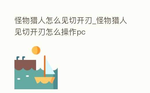 怪物獵人怎么見(jiàn)切開(kāi)刃_怪物獵人見(jiàn)切開(kāi)刃怎么操作pc