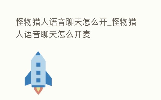 怪物獵人語音聊天怎么開_怪物獵人語音聊天怎么開麥