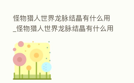 怪物獵人世界龍脈結晶有什么用_怪物獵人世界龍脈結晶有什么用啊