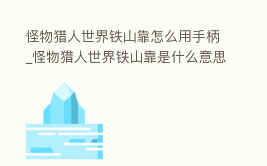 怪物獵人世界鐵山靠怎么用手柄_怪物獵人世界鐵山靠是什么意思