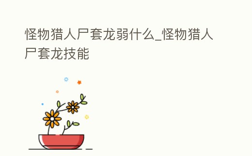 怪物獵人尸套龍弱什么_怪物獵人尸套龍技能