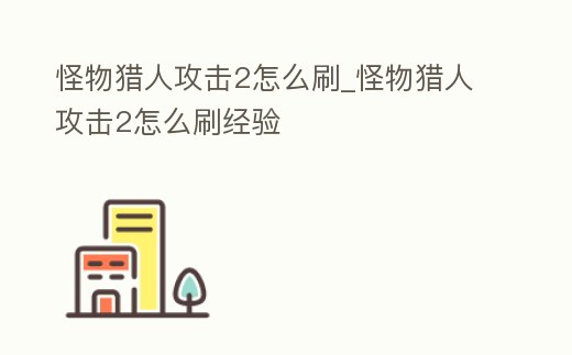 怪物獵人攻擊2怎么刷_怪物獵人攻擊2怎么刷經驗