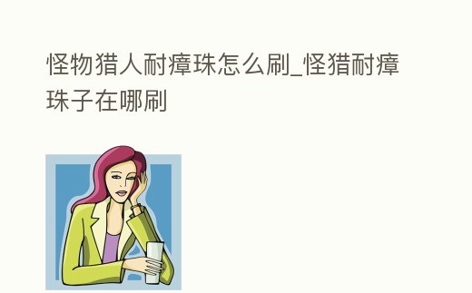 怪物獵人耐瘴珠怎么刷_怪獵耐瘴珠子在哪刷