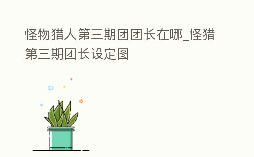 怪物獵人第三期團團長在哪_怪獵第三期團長設定圖