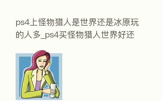 ps4上怪物獵人是世界還是冰原玩的人多_ps4買怪物獵人世界好還是買冰原