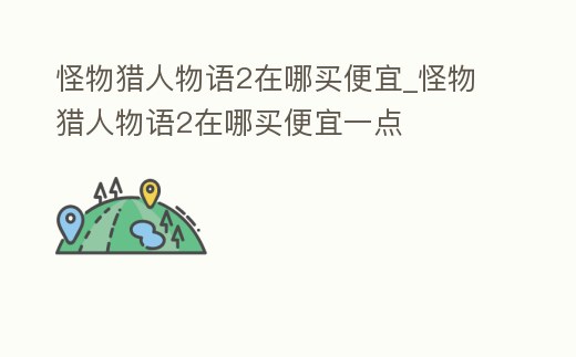 怪物獵人物語2在哪買便宜_怪物獵人物語2在哪買便宜一點
