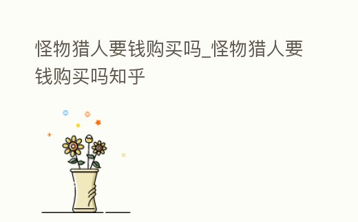 怪物獵人要錢購買嗎_怪物獵人要錢購買嗎知乎