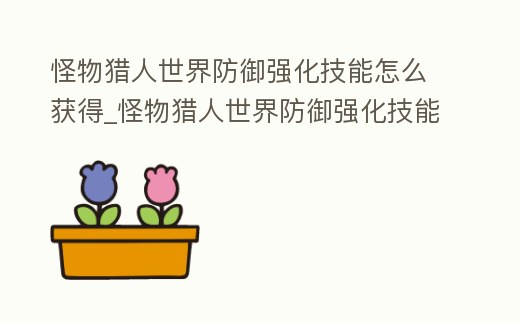 怪物獵人世界防御強化技能怎么獲得_怪物獵人世界防御強化技能怎么獲得視頻