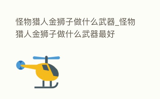 怪物獵人金獅子做什么武器_怪物獵人金獅子做什么武器最好