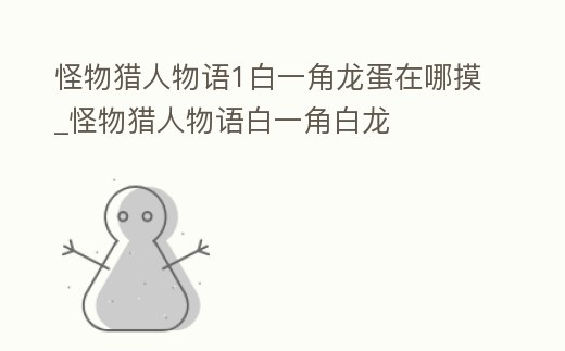 怪物獵人物語1白一角龍蛋在哪摸_怪物獵人物語白一角白龍