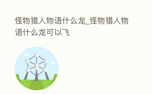 怪物獵人物語(yǔ)什么龍_怪物獵人物語(yǔ)什么龍可以飛
