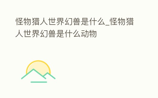 怪物獵人世界幻獸是什么_怪物獵人世界幻獸是什么動物