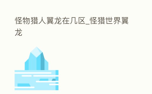 怪物獵人翼龍在幾區_怪獵世界翼龍