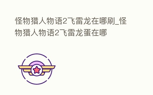 怪物獵人物語(yǔ)2飛雷龍?jiān)谀乃怪物獵人物語(yǔ)2飛雷龍蛋在哪