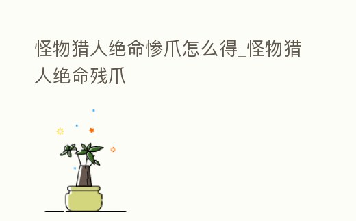 怪物獵人絕命慘爪怎么得_怪物獵人絕命殘爪