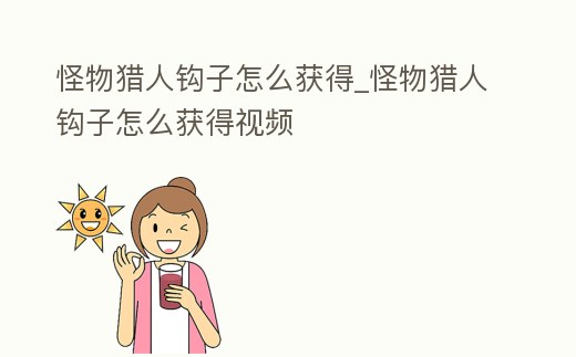 怪物獵人鉤子怎么獲得_怪物獵人鉤子怎么獲得視頻