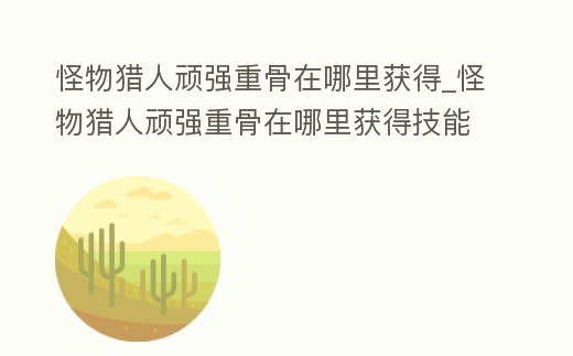 怪物獵人頑強重骨在哪里獲得_怪物獵人頑強重骨在哪里獲得技能