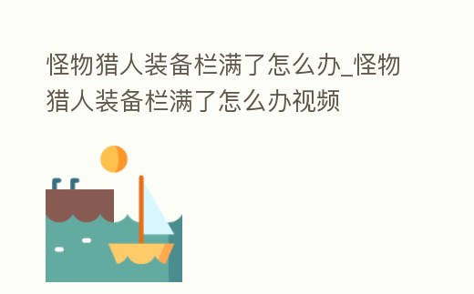怪物獵人裝備欄滿了怎么辦_怪物獵人裝備欄滿了怎么辦視頻