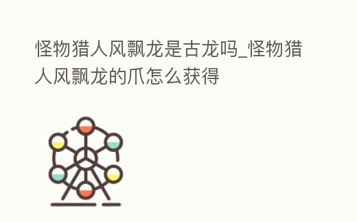 怪物獵人風(fēng)飄龍是古龍嗎_怪物獵人風(fēng)飄龍的爪怎么獲得
