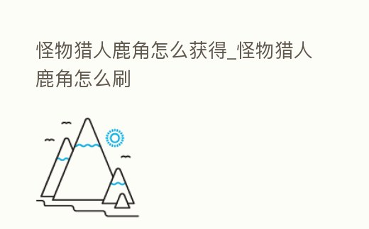 怪物獵人鹿角怎么獲得_怪物獵人鹿角怎么刷